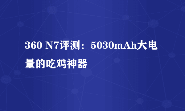 360 N7评测：5030mAh大电量的吃鸡神器