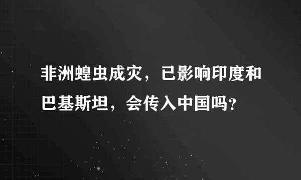 非洲蝗虫成灾，已影响印度和巴基斯坦，会传入中国吗？