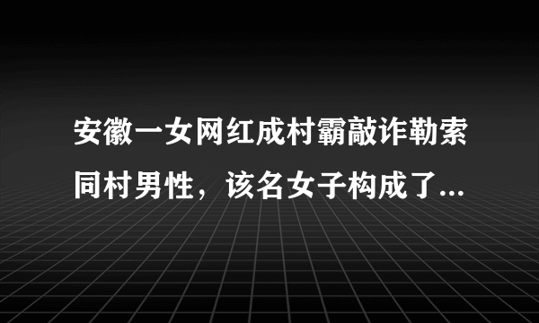 安徽一女网红成村霸敲诈勒索同村男性，该名女子构成了什么犯罪行为？