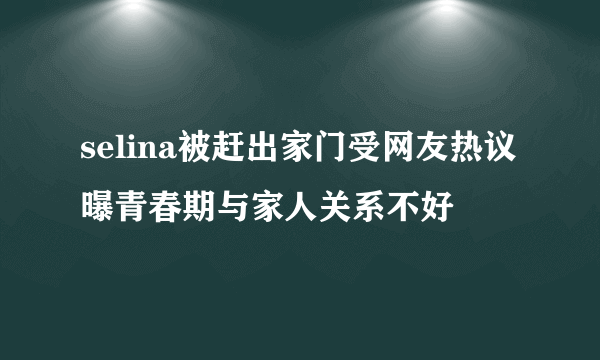 selina被赶出家门受网友热议曝青春期与家人关系不好