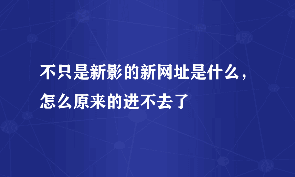 不只是新影的新网址是什么，怎么原来的进不去了