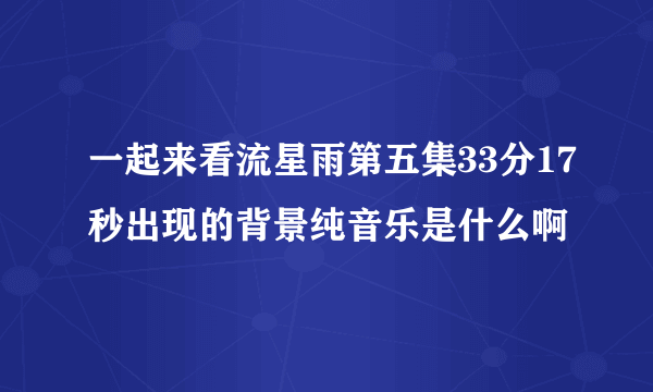 一起来看流星雨第五集33分17秒出现的背景纯音乐是什么啊