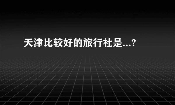 天津比较好的旅行社是...?