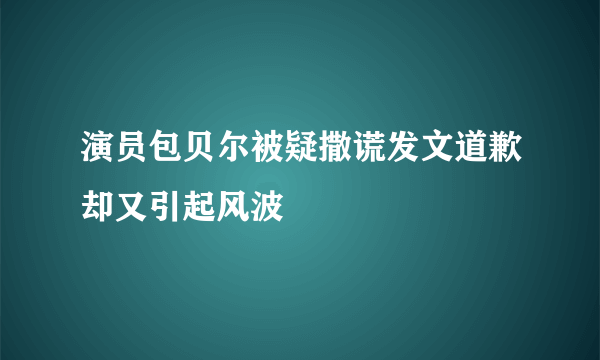 演员包贝尔被疑撒谎发文道歉却又引起风波