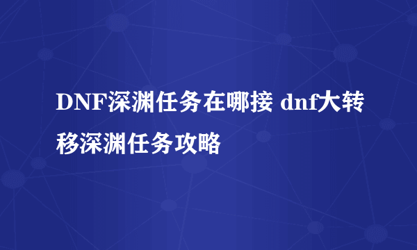 DNF深渊任务在哪接 dnf大转移深渊任务攻略