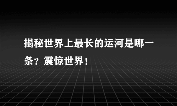 揭秘世界上最长的运河是哪一条？震惊世界！