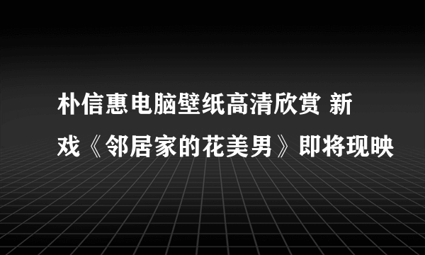 朴信惠电脑壁纸高清欣赏 新戏《邻居家的花美男》即将现映