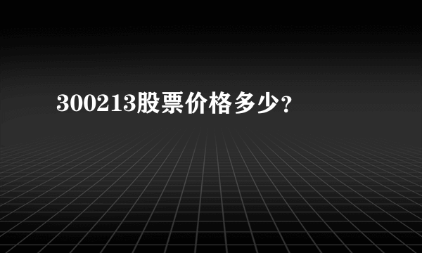 300213股票价格多少？