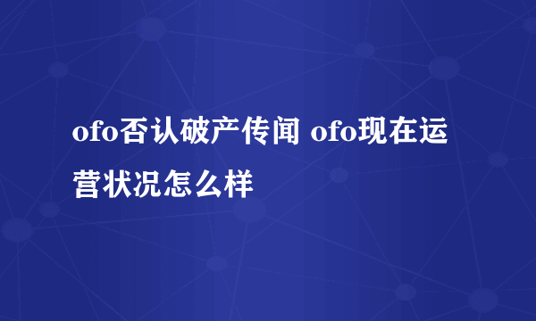 ofo否认破产传闻 ofo现在运营状况怎么样