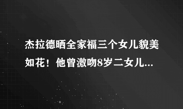 杰拉德晒全家福三个女儿貌美如花！他曾激吻8岁二女儿惹轩然大波