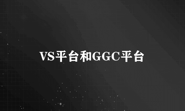 VS平台和GGC平台