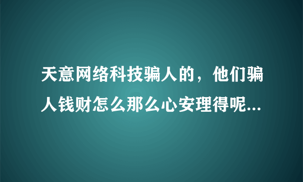 天意网络科技骗人的，他们骗人钱财怎么那么心安理得呢，不会有好下场的，全家都是没什么好的下场的