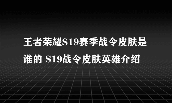 王者荣耀S19赛季战令皮肤是谁的 S19战令皮肤英雄介绍