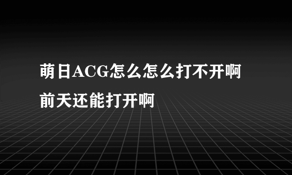 萌日ACG怎么怎么打不开啊 前天还能打开啊