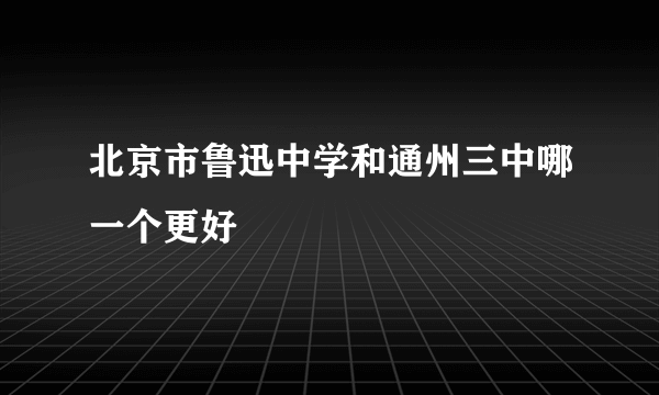 北京市鲁迅中学和通州三中哪一个更好