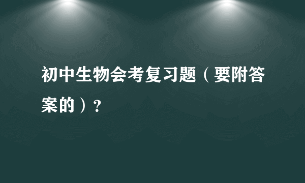 初中生物会考复习题（要附答案的）？