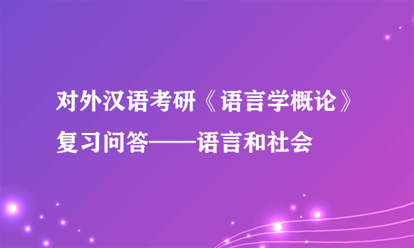 对外汉语考研《语言学概论》复习问答——语言和社会