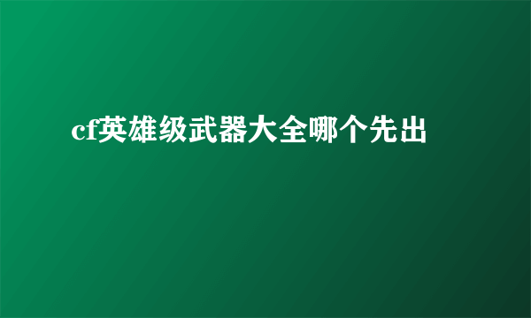 cf英雄级武器大全哪个先出