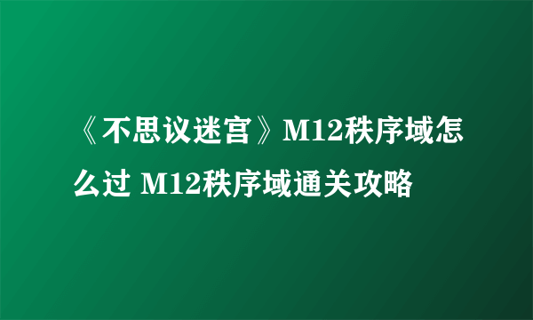 《不思议迷宫》M12秩序域怎么过 M12秩序域通关攻略