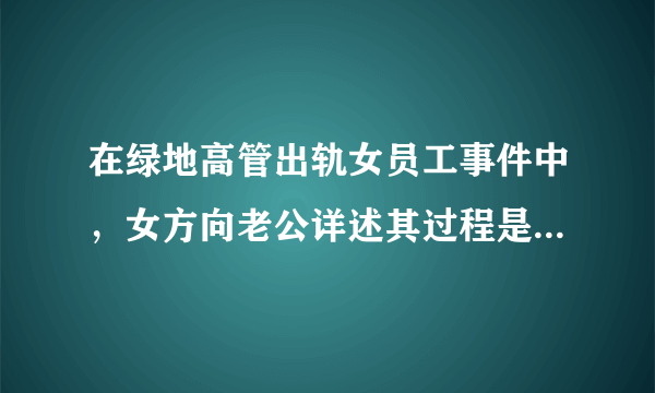 在绿地高管出轨女员工事件中，女方向老公详述其过程是什么心理？