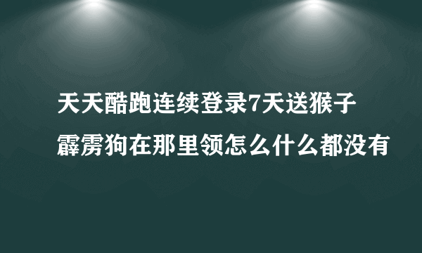 天天酷跑连续登录7天送猴子霹雳狗在那里领怎么什么都没有