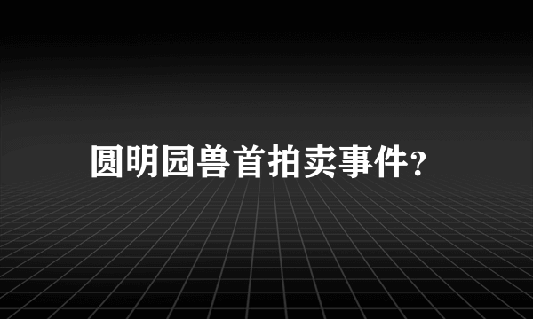 圆明园兽首拍卖事件？