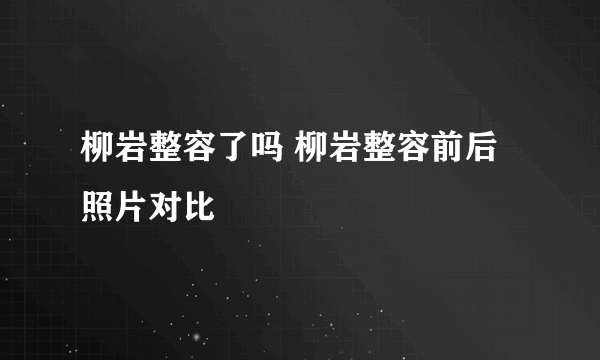 柳岩整容了吗 柳岩整容前后照片对比