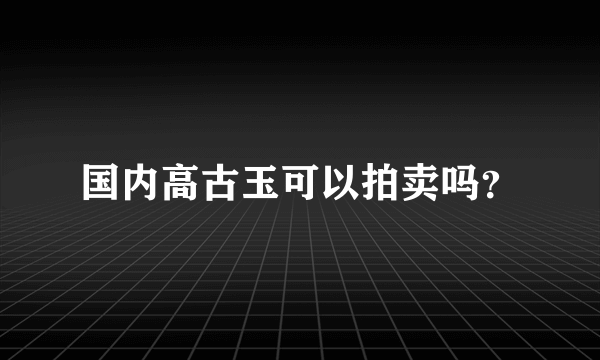 国内高古玉可以拍卖吗？