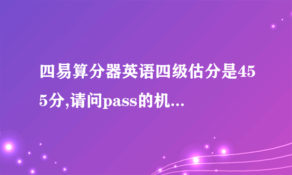 四易算分器英语四级估分是455分,请问pass的机会有多大?