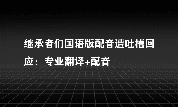 继承者们国语版配音遭吐槽回应：专业翻译+配音