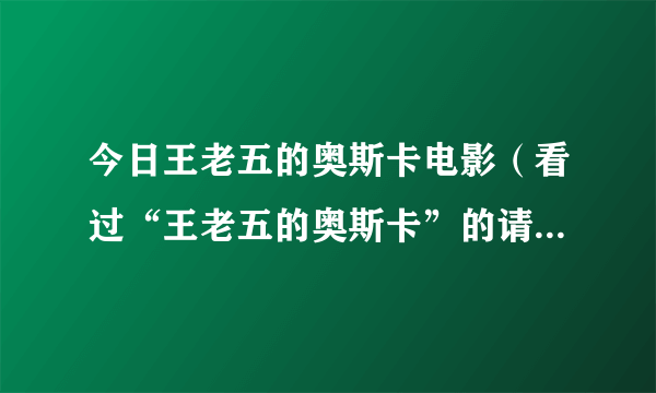 今日王老五的奥斯卡电影（看过“王老五的奥斯卡”的请谈谈你们的看法或感受）