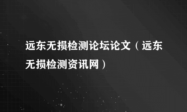 远东无损检测论坛论文（远东无损检测资讯网）