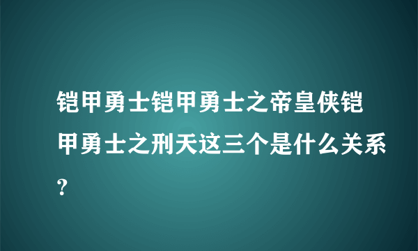 铠甲勇士铠甲勇士之帝皇侠铠甲勇士之刑天这三个是什么关系？