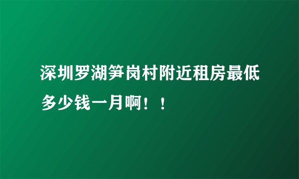 深圳罗湖笋岗村附近租房最低多少钱一月啊！！