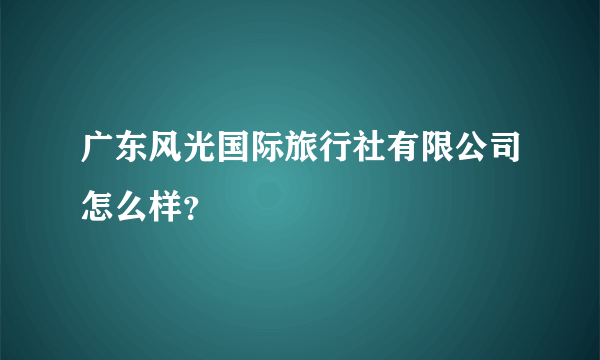 广东风光国际旅行社有限公司怎么样？