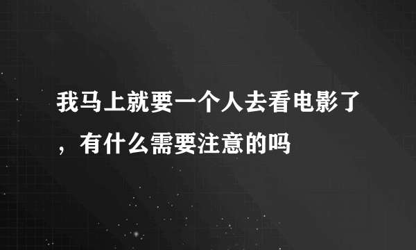 我马上就要一个人去看电影了，有什么需要注意的吗