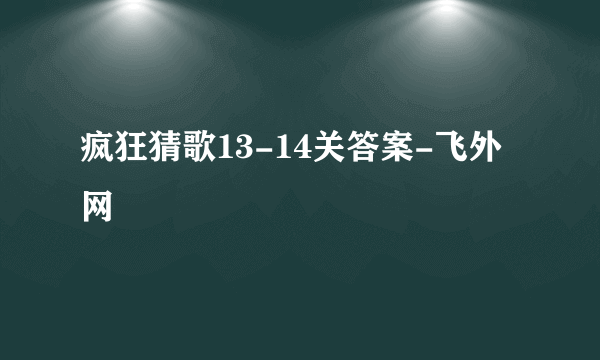 疯狂猜歌13-14关答案-飞外网