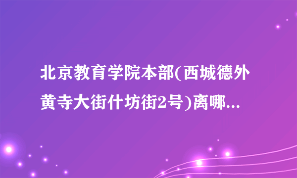 北京教育学院本部(西城德外黄寺大街什坊街2号)离哪个地铁站比较近？