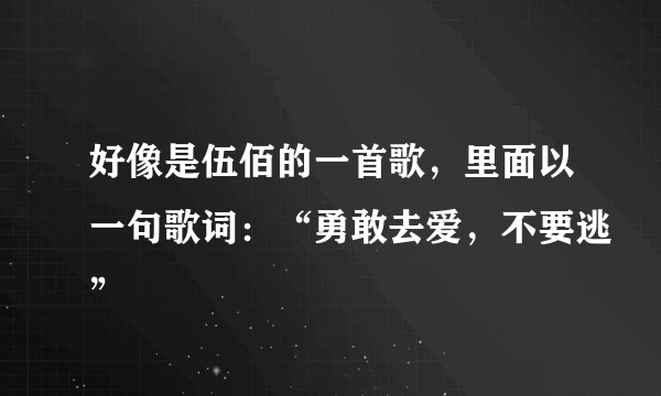 好像是伍佰的一首歌，里面以一句歌词：“勇敢去爱，不要逃”