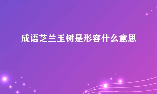 成语芝兰玉树是形容什么意思