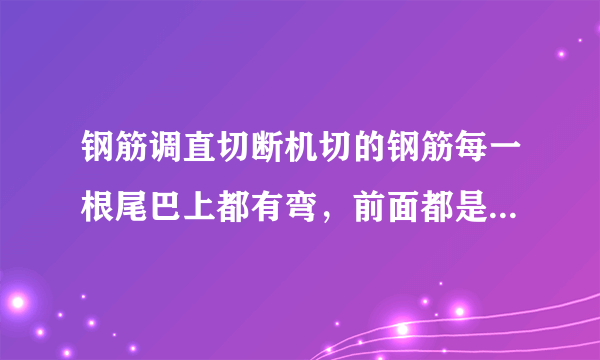 钢筋调直切断机切的钢筋每一根尾巴上都有弯，前面都是直什么原因？求解决办法？