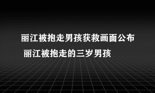 丽江被抱走男孩获救画面公布 丽江被抱走的三岁男孩