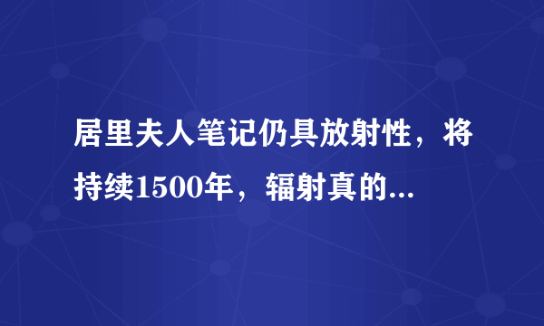 居里夫人笔记仍具放射性，将持续1500年，辐射真的有那么可怕吗？