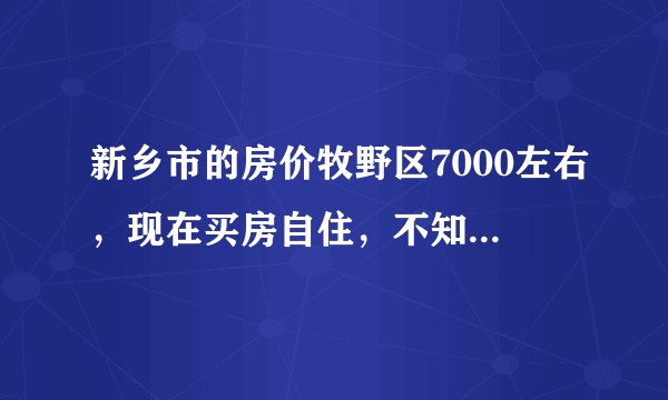 新乡市的房价牧野区7000左右，现在买房自住，不知道合不合适，请大家给说说？