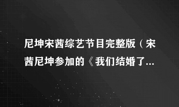 尼坤宋茜综艺节目完整版（宋茜尼坤参加的《我们结婚了》总共有哪几期有多少集求全部！）百科_飞外网