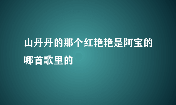 山丹丹的那个红艳艳是阿宝的哪首歌里的