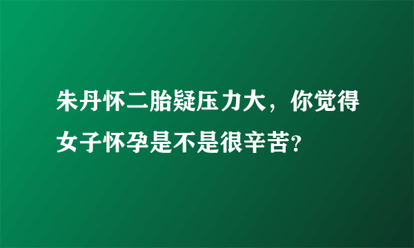 朱丹怀二胎疑压力大，你觉得女子怀孕是不是很辛苦？