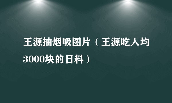 王源抽烟吸图片（王源吃人均3000块的日料）