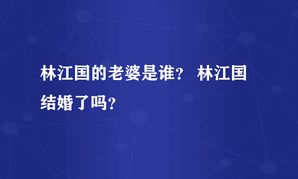 林江国的老婆是谁？ 林江国结婚了吗？