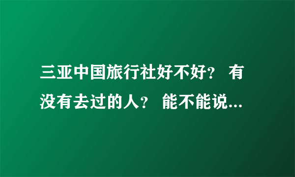 三亚中国旅行社好不好？ 有没有去过的人？ 能不能说一说？灰常感谢